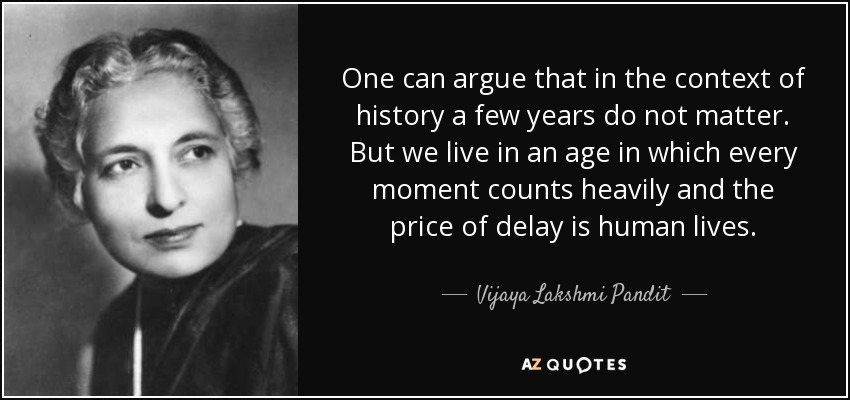 One can argue that in the context of history a few years do not matter. But we live in an age in which every moment counts heavily and the price of delay is human lives. - Vijaya Lakshmi Pandit