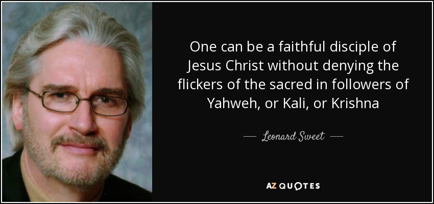 One can be a faithful disciple of Jesus Christ without denying the flickers of the sacred in followers of Yahweh, or Kali, or Krishna - Leonard Sweet