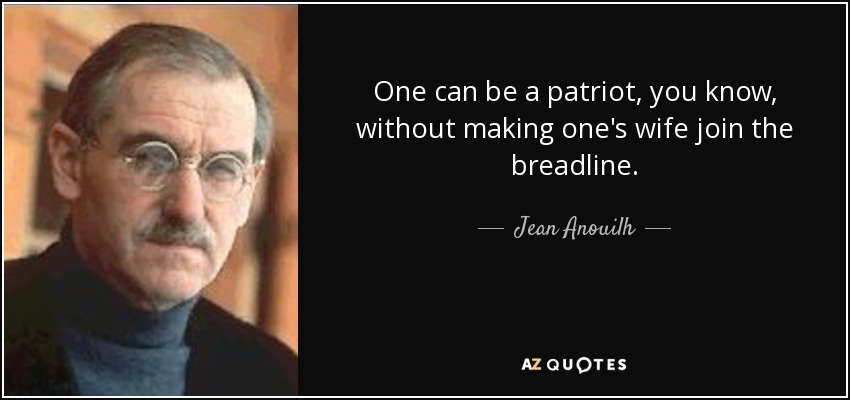 One can be a patriot, you know, without making one's wife join the breadline. - Jean Anouilh