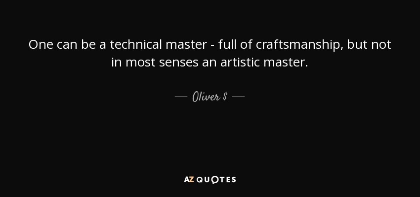 One can be a technical master - full of craftsmanship, but not in most senses an artistic master. - Oliver $