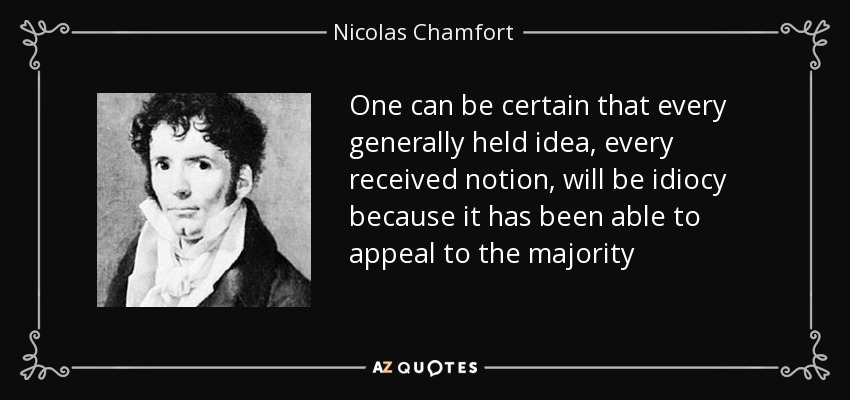 One can be certain that every generally held idea, every received notion, will be idiocy because it has been able to appeal to the majority - Nicolas Chamfort
