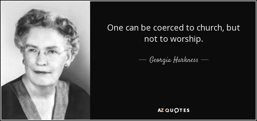 One can be coerced to church, but not to worship. - Georgia Harkness