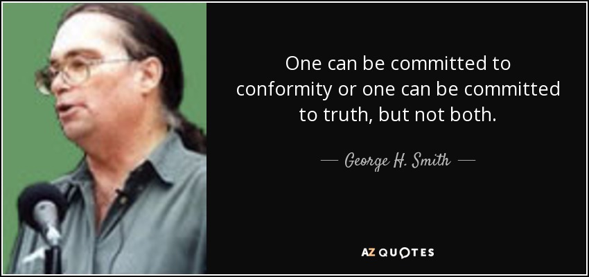 One can be committed to conformity or one can be committed to truth, but not both. - George H. Smith