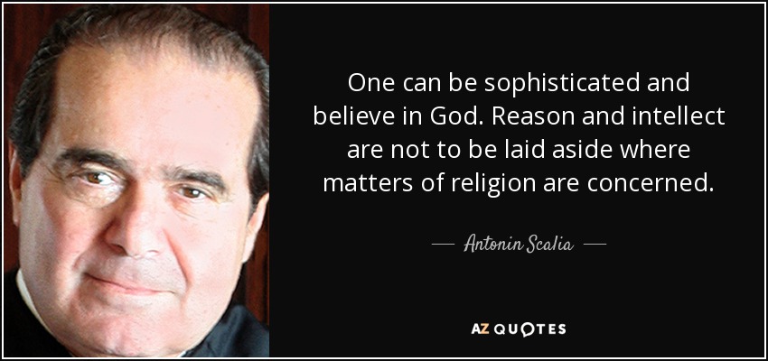 One can be sophisticated and believe in God. Reason and intellect are not to be laid aside where matters of religion are concerned. - Antonin Scalia