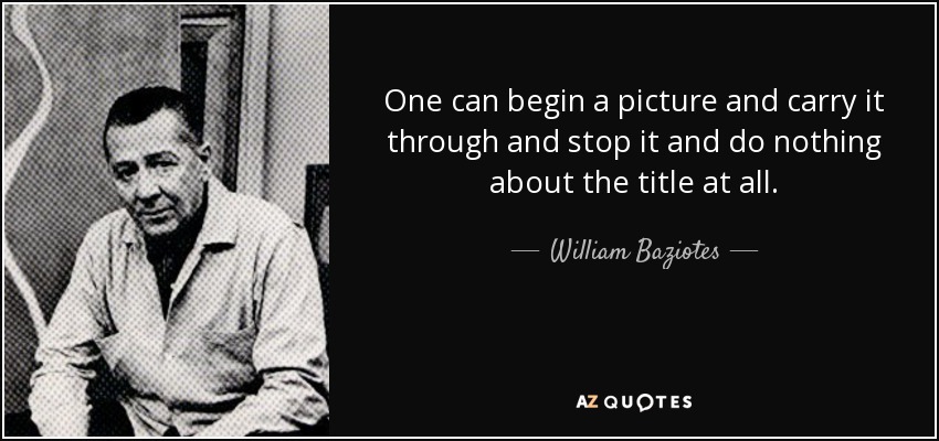 One can begin a picture and carry it through and stop it and do nothing about the title at all. - William Baziotes