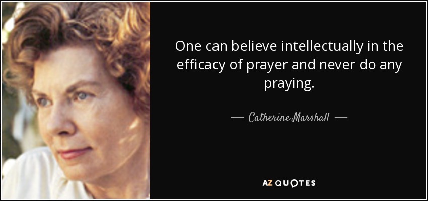 One can believe intellectually in the efficacy of prayer and never do any praying. - Catherine Marshall