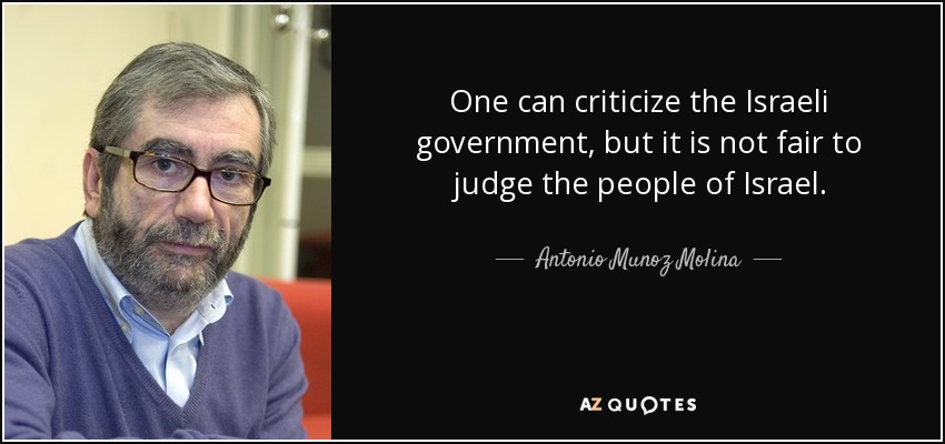 One can criticize the Israeli government, but it is not fair to judge the people of Israel. - Antonio Munoz Molina