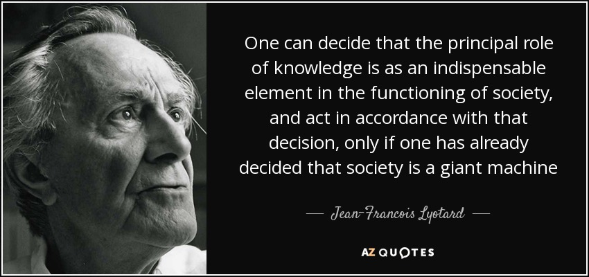 One can decide that the principal role of knowledge is as an indispensable element in the functioning of society, and act in accordance with that decision, only if one has already decided that society is a giant machine - Jean-Francois Lyotard