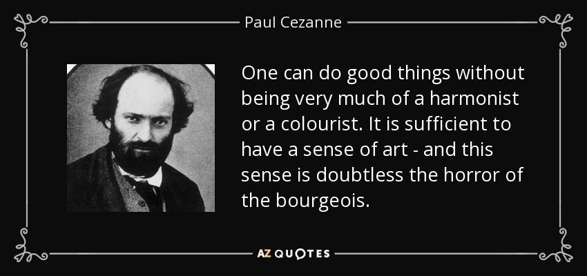 One can do good things without being very much of a harmonist or a colourist. It is sufficient to have a sense of art - and this sense is doubtless the horror of the bourgeois. - Paul Cezanne