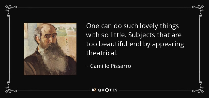 One can do such lovely things with so little. Subjects that are too beautiful end by appearing theatrical. - Camille Pissarro