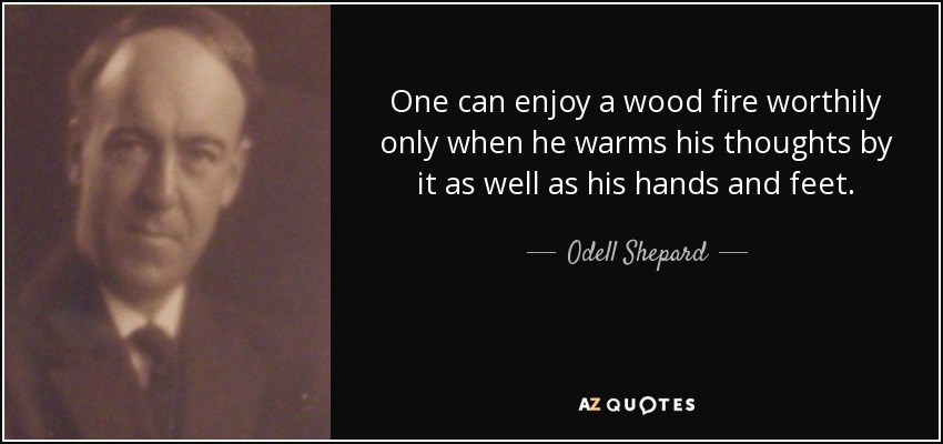 One can enjoy a wood fire worthily only when he warms his thoughts by it as well as his hands and feet. - Odell Shepard