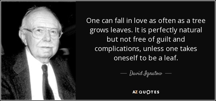 One can fall in love as often as a tree grows leaves. It is perfectly natural but not free of guilt and complications, unless one takes oneself to be a leaf. - David Ignatow