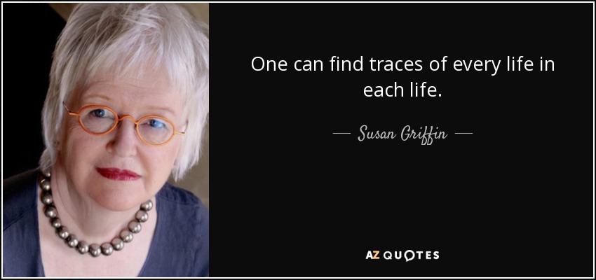 One can find traces of every life in each life. - Susan Griffin