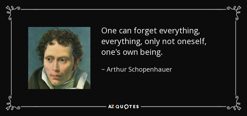 One can forget everything, everything, only not oneself, one's own being. - Arthur Schopenhauer