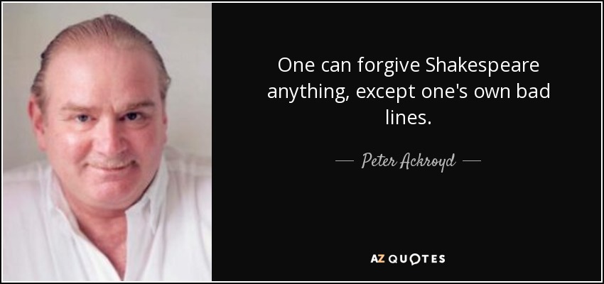 One can forgive Shakespeare anything, except one's own bad lines. - Peter Ackroyd