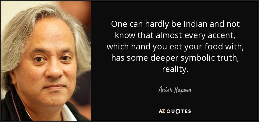 One can hardly be Indian and not know that almost every accent, which hand you eat your food with, has some deeper symbolic truth, reality. - Anish Kapoor