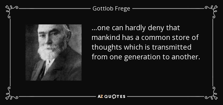 ...one can hardly deny that mankind has a common store of thoughts which is transmitted from one generation to another. - Gottlob Frege