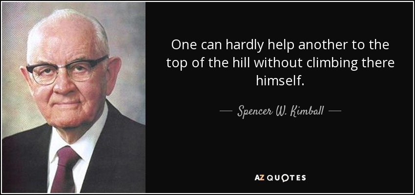 One can hardly help another to the top of the hill without climbing there himself. - Spencer W. Kimball