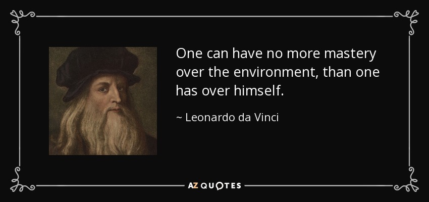 One can have no more mastery over the environment, than one has over himself. - Leonardo da Vinci