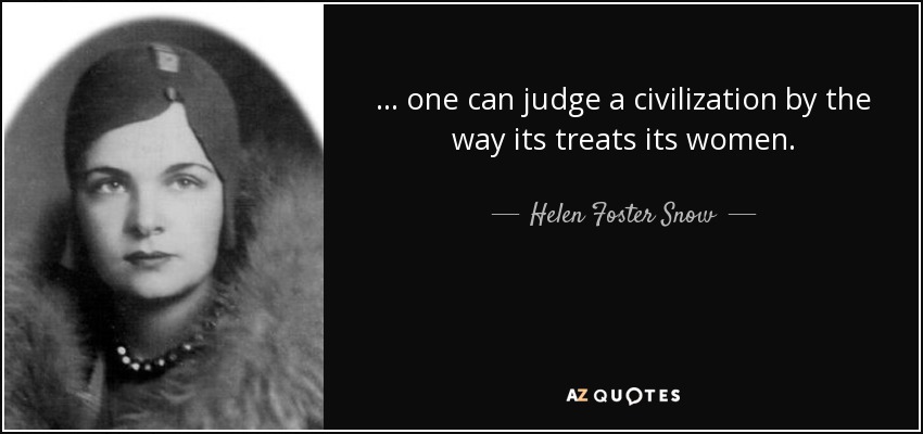 ... one can judge a civilization by the way its treats its women. - Helen Foster Snow