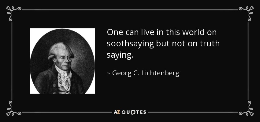 One can live in this world on soothsaying but not on truth saying. - Georg C. Lichtenberg