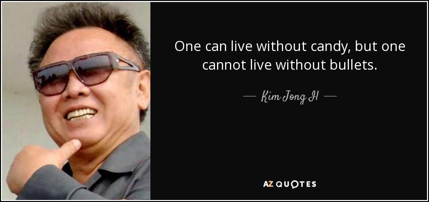 One can live without candy, but one cannot live without bullets. - Kim Jong Il