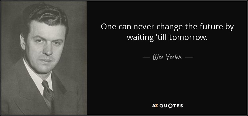 One can never change the future by waiting 'till tomorrow. - Wes Fesler