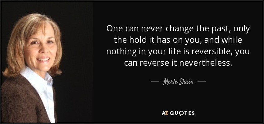 One can never change the past, only the hold it has on you, and while nothing in your life is reversible, you can reverse it nevertheless. - Merle Shain