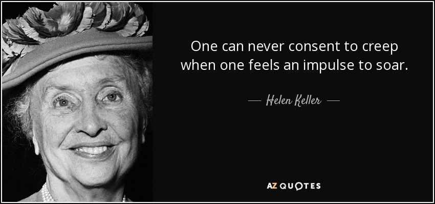 One can never consent to creep when one feels an impulse to soar. - Helen Keller