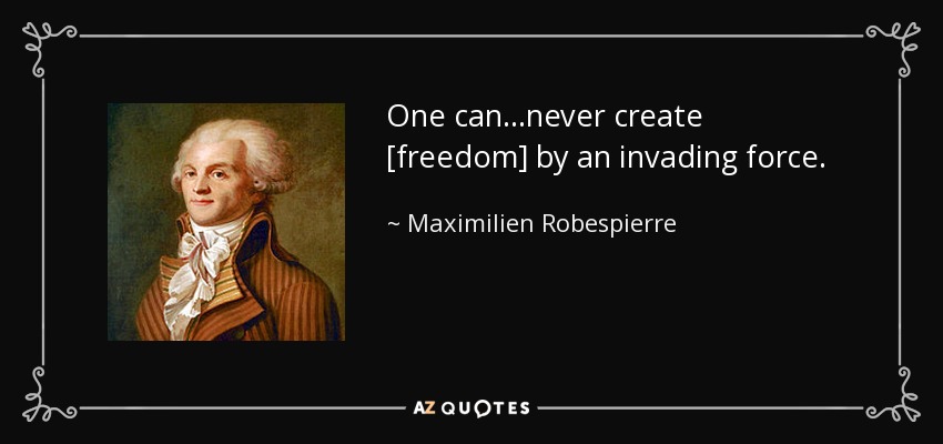 One can...never create [freedom] by an invading force. - Maximilien Robespierre