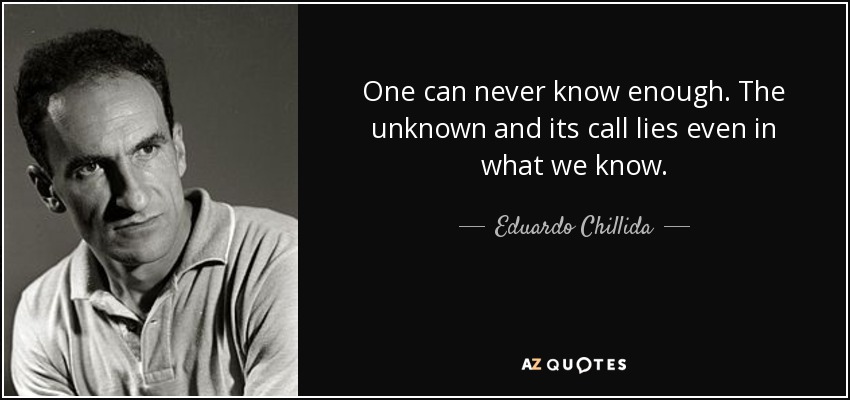 One can never know enough. The unknown and its call lies even in what we know. - Eduardo Chillida