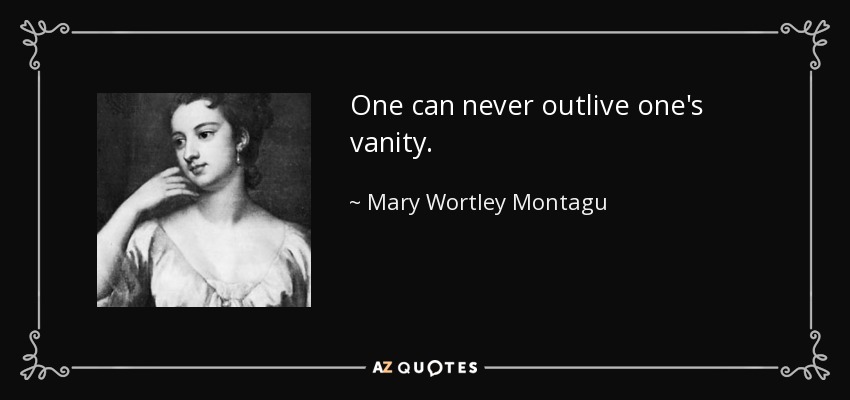 One can never outlive one's vanity. - Mary Wortley Montagu