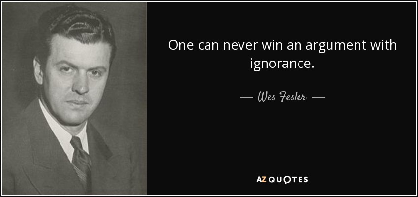 One can never win an argument with ignorance. - Wes Fesler