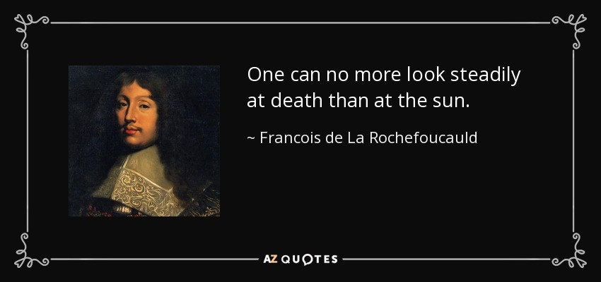 One can no more look steadily at death than at the sun. - Francois de La Rochefoucauld