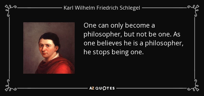 One can only become a philosopher, but not be one. As one believes he is a philosopher, he stops being one. - Karl Wilhelm Friedrich Schlegel