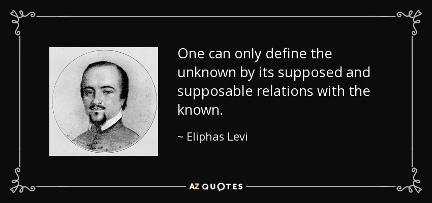 One can only define the unknown by its supposed and supposable relations with the known. - Eliphas Levi