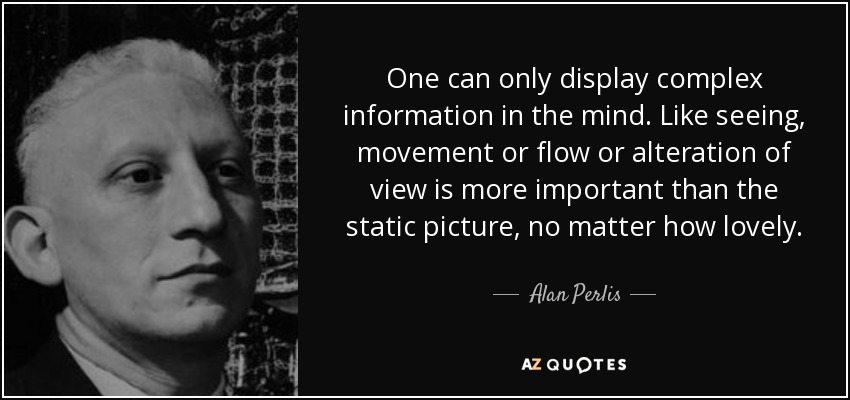 One can only display complex information in the mind. Like seeing, movement or flow or alteration of view is more important than the static picture, no matter how lovely. - Alan Perlis