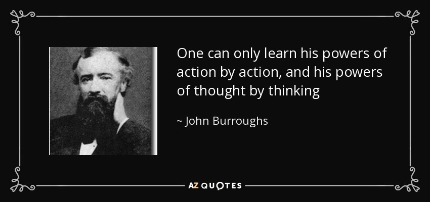 One can only learn his powers of action by action, and his powers of thought by thinking - John Burroughs