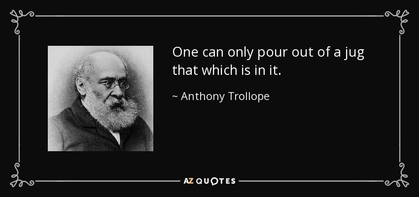 One can only pour out of a jug that which is in it. - Anthony Trollope