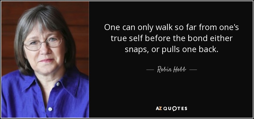 One can only walk so far from one's true self before the bond either snaps, or pulls one back. - Robin Hobb