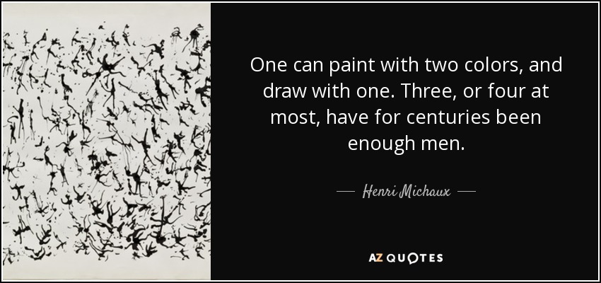 One can paint with two colors, and draw with one. Three, or four at most, have for centuries been enough men. - Henri Michaux