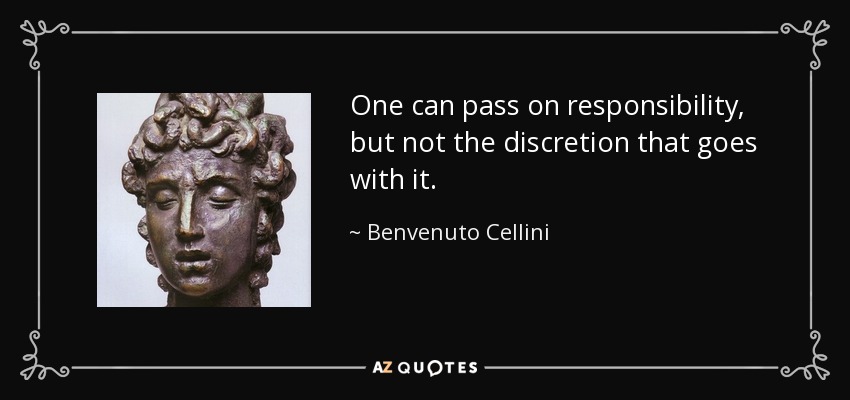 One can pass on responsibility, but not the discretion that goes with it. - Benvenuto Cellini