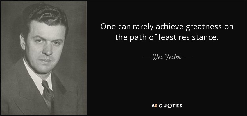 One can rarely achieve greatness on the path of least resistance. - Wes Fesler