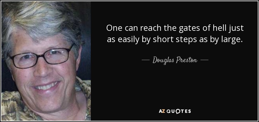 One can reach the gates of hell just as easily by short steps as by large. - Douglas Preston
