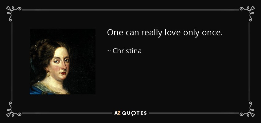 One can really love only once. - Christina, Queen of Sweden