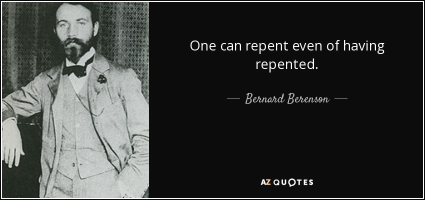 One can repent even of having repented. - Bernard Berenson