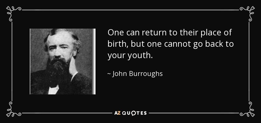 One can return to their place of birth, but one cannot go back to your youth. - John Burroughs