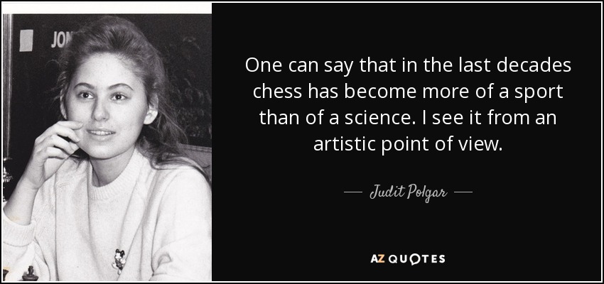 One can say that in the last decades chess has become more of a sport than of a science. I see it from an artistic point of view. - Judit Polgar