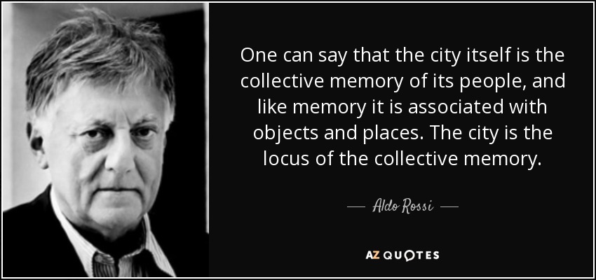 One can say that the city itself is the collective memory of its people, and like memory it is associated with objects and places. The city is the locus of the collective memory. - Aldo Rossi