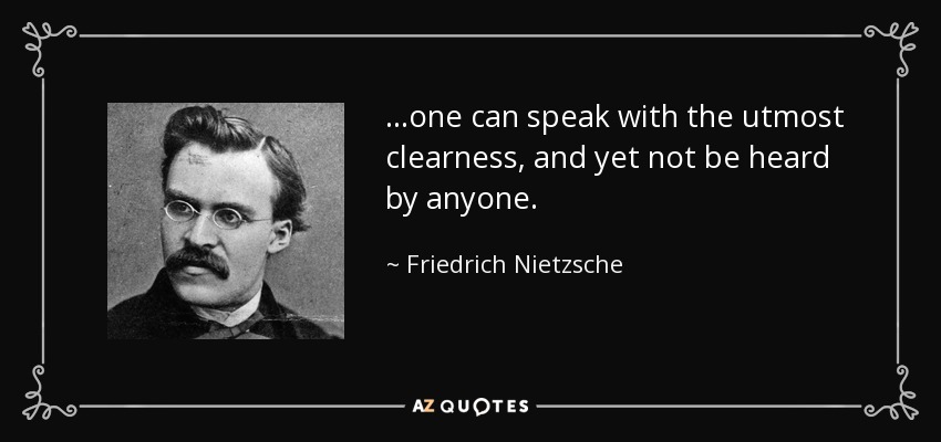 ...one can speak with the utmost clearness, and yet not be heard by anyone. - Friedrich Nietzsche